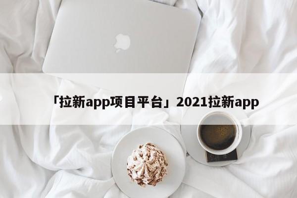 「拉新app項目平臺」2021拉新app