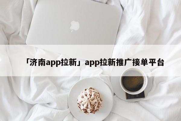 「濟南app拉新」app拉新推廣接單平臺