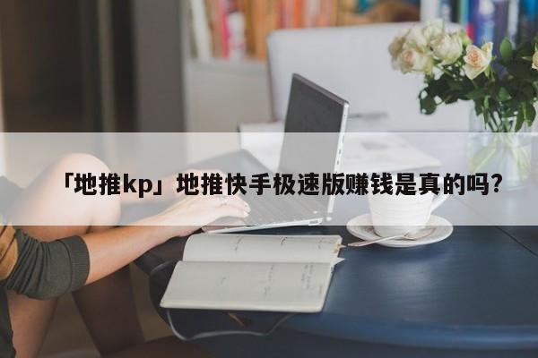 「地推kp」地推快手極速版賺錢是真的嗎?