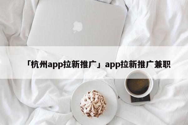 「杭州app拉新推廣」app拉新推廣兼職