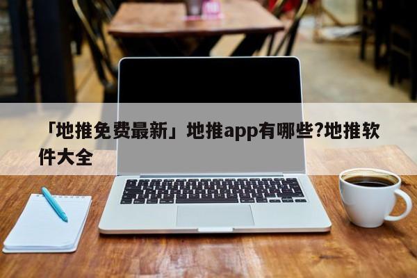 「地推免費最新」地推app有哪些?地推軟件大全