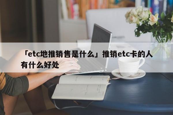 「etc地推銷售是什么」推銷etc卡的人有什么好處