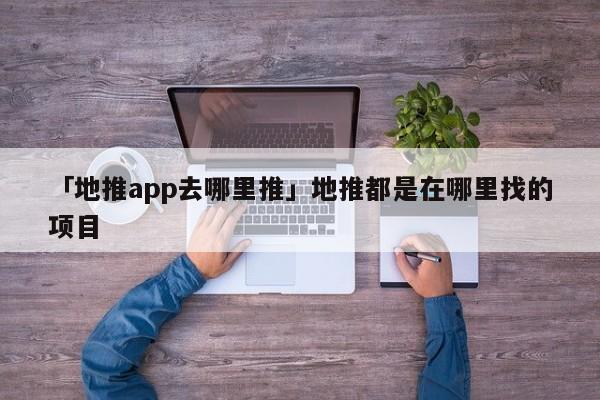 「地推app去哪里推」地推都是在哪里找的項(xiàng)目