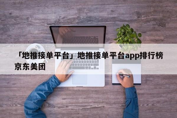 「地推接單平臺」地推接單平臺app排行榜京東美團(tuán)