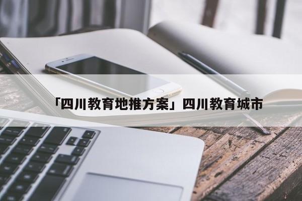 「四川教育地推方案」四川教育城市