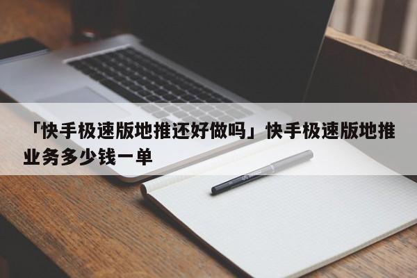 「快手極速版地推還好做嗎」快手極速版地推業(yè)務(wù)多少錢(qián)一單