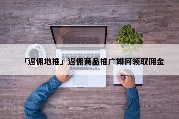 「返傭地推」返傭商品推廣如何領(lǐng)取傭金