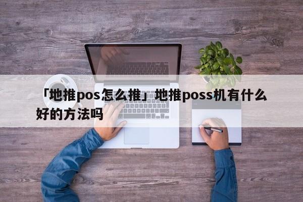 「地推pos怎么推」地推poss機有什么好的方法嗎