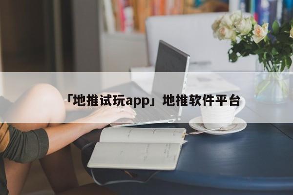 「地推試玩app」地推軟件平臺