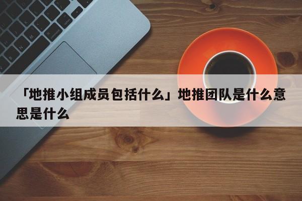 「地推小組成員包括什么」地推團隊是什么意思是什么