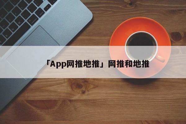 「App網(wǎng)推地推」網(wǎng)推和地推