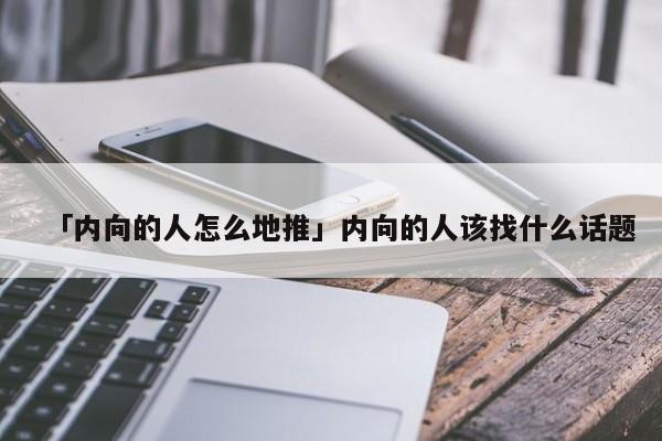 「內(nèi)向的人怎么地推」內(nèi)向的人該找什么話題