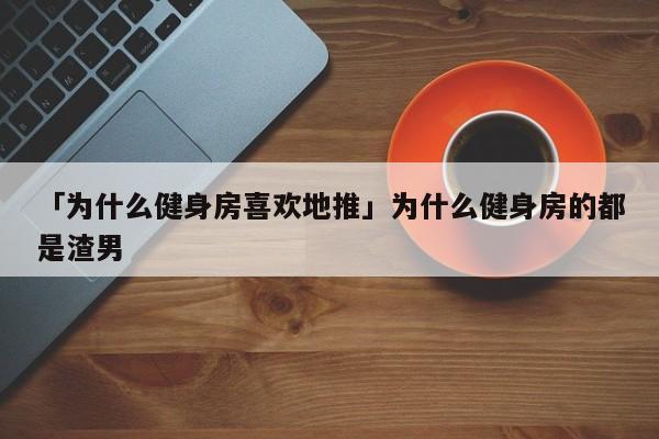 「為什么健身房喜歡地推」為什么健身房的都是渣男