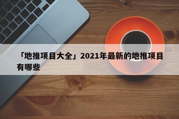 「地推項(xiàng)目大全」2021年最新的地推項(xiàng)目有哪些