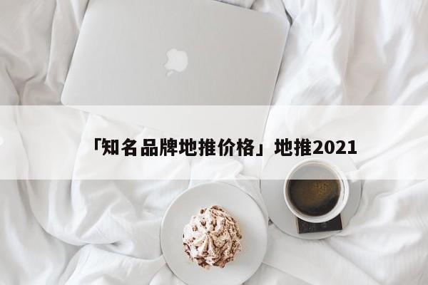 「知名品牌地推價(jià)格」地推2021