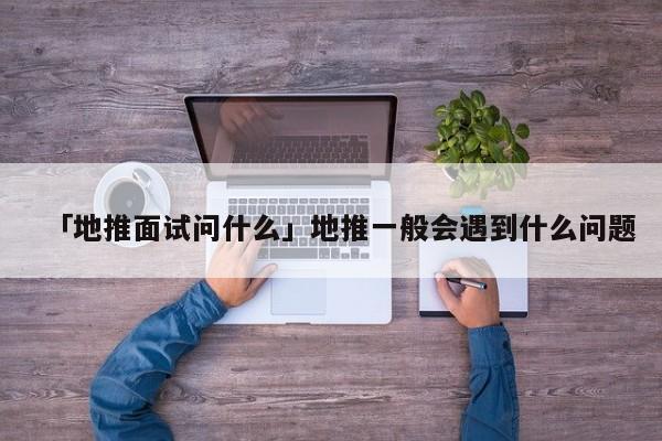 「地推面試問什么」地推一般會(huì)遇到什么問題