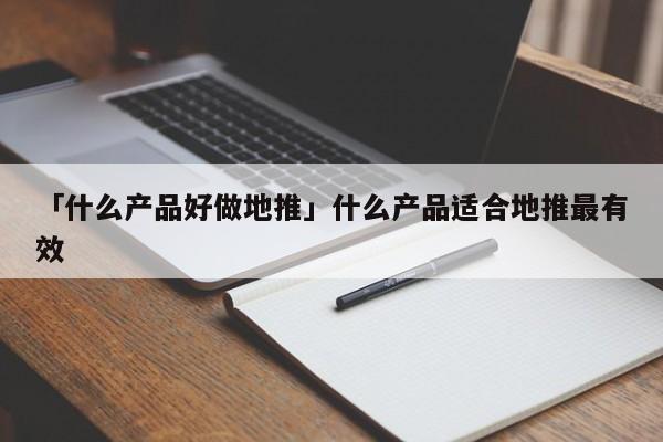 「什么產(chǎn)品好做地推」什么產(chǎn)品適合地推最有效