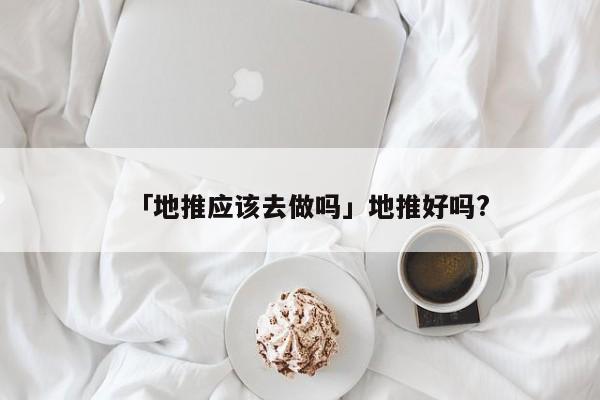 「地推應(yīng)該去做嗎」地推好嗎?