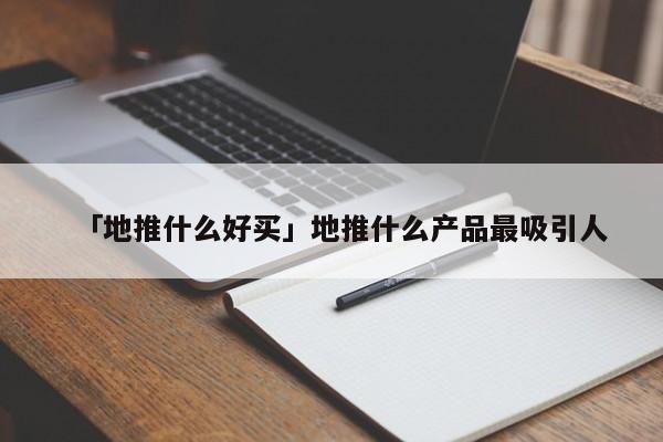 「地推什么好買」地推什么產(chǎn)品最吸引人