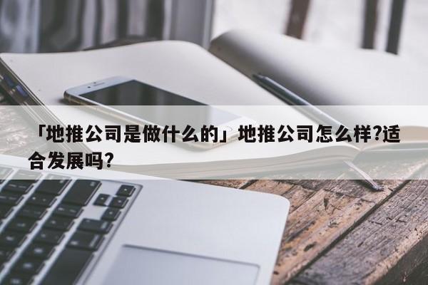 「地推公司是做什么的」地推公司怎么樣?適合發(fā)展嗎?