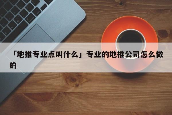 「地推專業(yè)點(diǎn)叫什么」專業(yè)的地推公司怎么做的