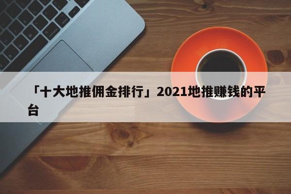 「十大地推傭金排行」2021地推賺錢的平臺