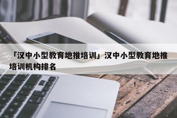 「漢中小型教育地推培訓(xùn)」?jié)h中小型教育地推培訓(xùn)機構(gòu)排名