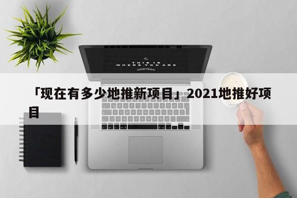 「現(xiàn)在有多少地推新項目」2021地推好項目