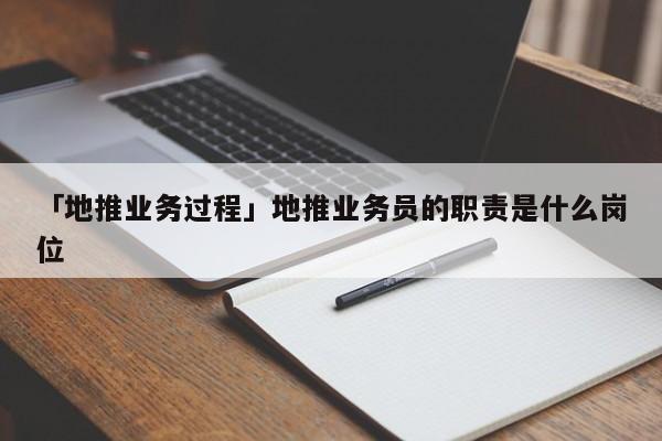 「地推業(yè)務(wù)過程」地推業(yè)務(wù)員的職責(zé)是什么崗位