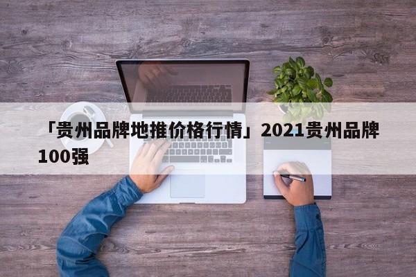 「貴州品牌地推價格行情」2021貴州品牌100強